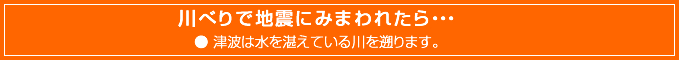 川べりで地震にみまわれたら・・・